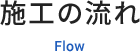 施工の流れ Flow